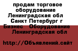 продам торговое оборудование - Ленинградская обл., Санкт-Петербург г. Бизнес » Оборудование   . Ленинградская обл.